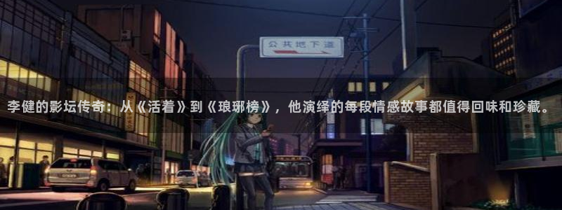 天天干电影院：李健的影坛传奇：从《活着》到《琅琊榜》，他演绎的每段情感故事都值得回味和珍藏。